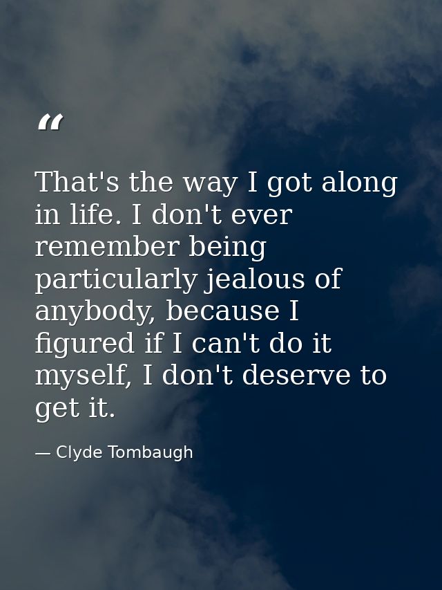That's the way I got along in life. I don't ever remember being particularly jealous of anybody, because I figured if I  — Clyde Tombaugh
