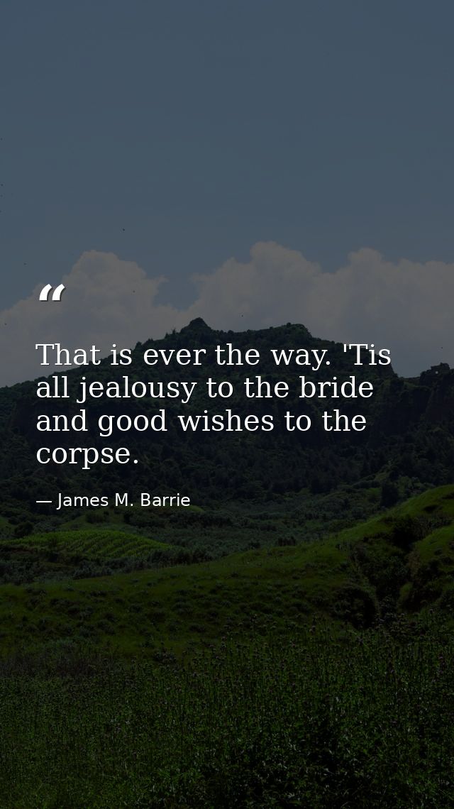 That is ever the way. 'Tis all jealousy to the bride and good wishes to the corpse. — James M. Barrie
