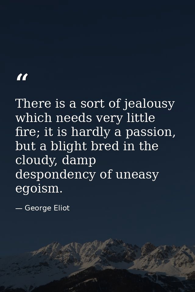 There is a sort of jealousy which needs very little fire; it is hardly a passion, but a blight bred in the cloudy, damp  — George Eliot