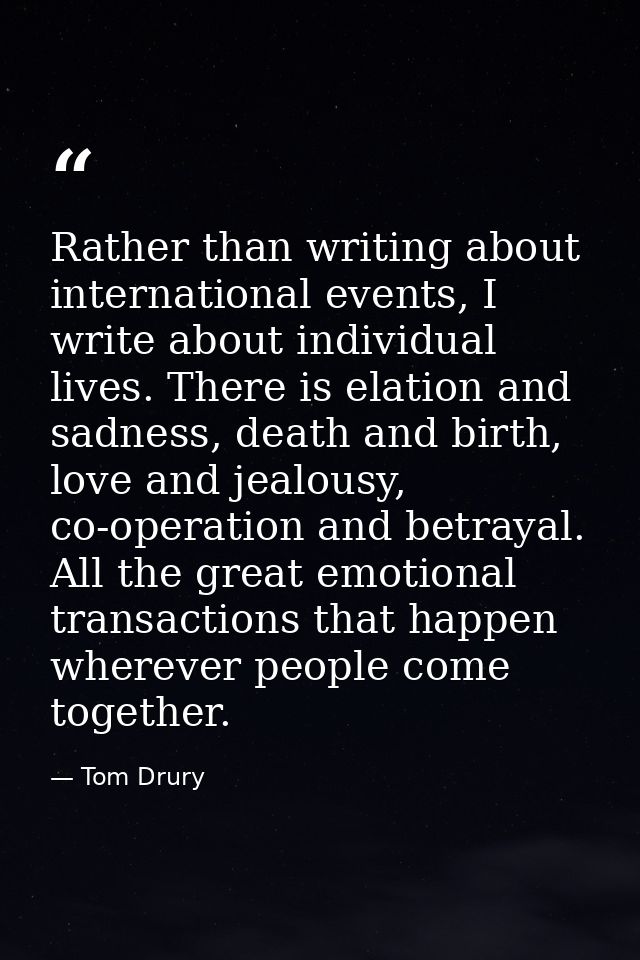 Rather than writing about international events, I write about individual lives. There is elation and sadness, death and  — Tom Drury