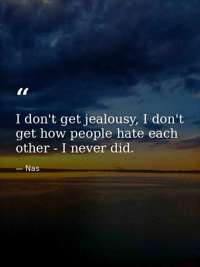 I don't get jealousy, I don't get how people hate each other - I never did. — Nas