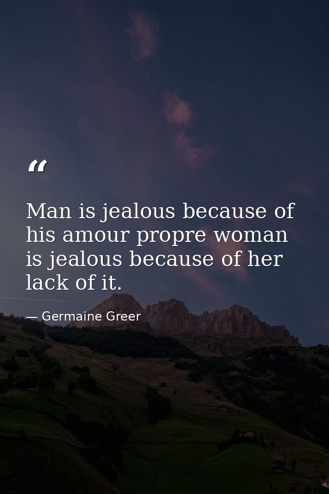 Man is jealous because of his amour propre woman is jealous because of her lack of it. — Germaine Greer