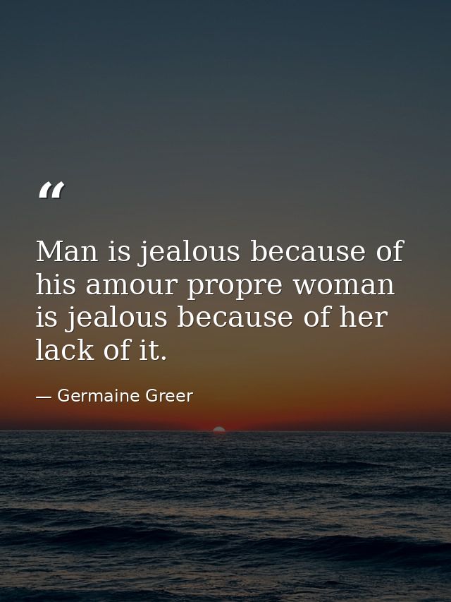 Man is jealous because of his amour propre woman is jealous because of her lack of it. — Germaine Greer