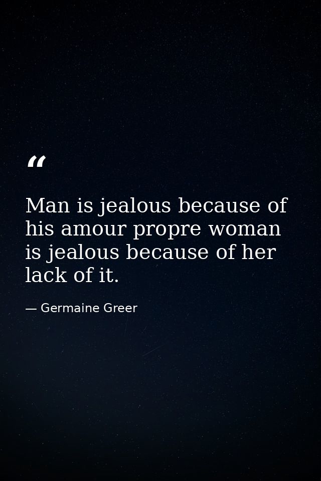 Man is jealous because of his amour propre woman is jealous because of her lack of it. — Germaine Greer