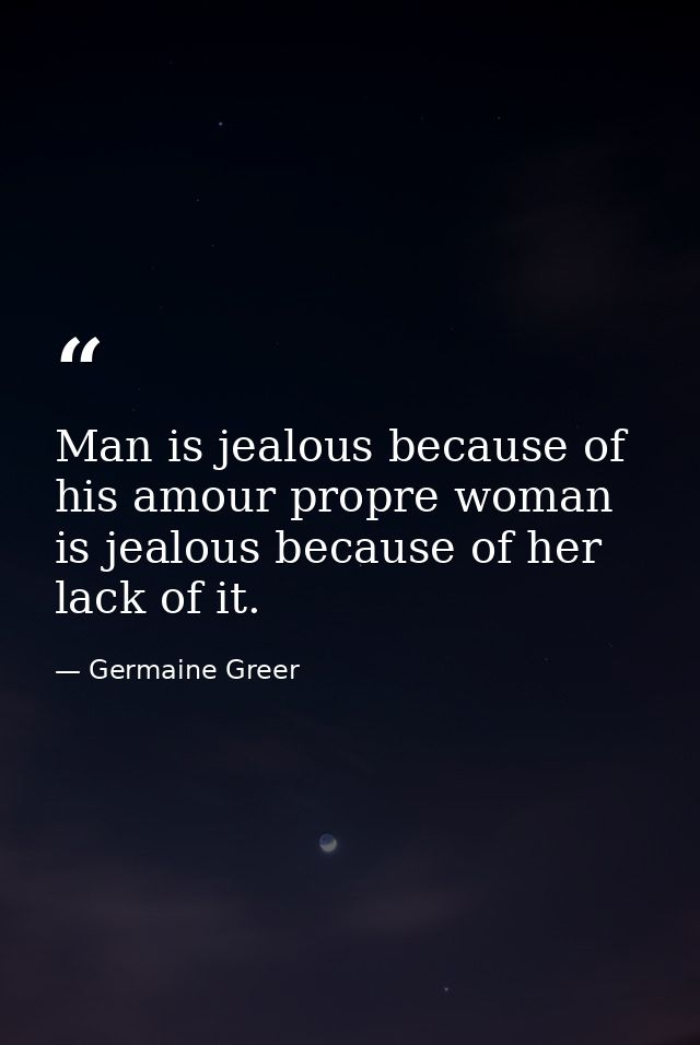 Man is jealous because of his amour propre woman is jealous because of her lack of it. — Germaine Greer