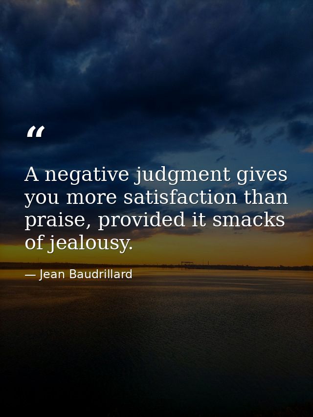 A negative judgment gives you more satisfaction than praise, provided it smacks of jealousy. — Jean Baudrillard