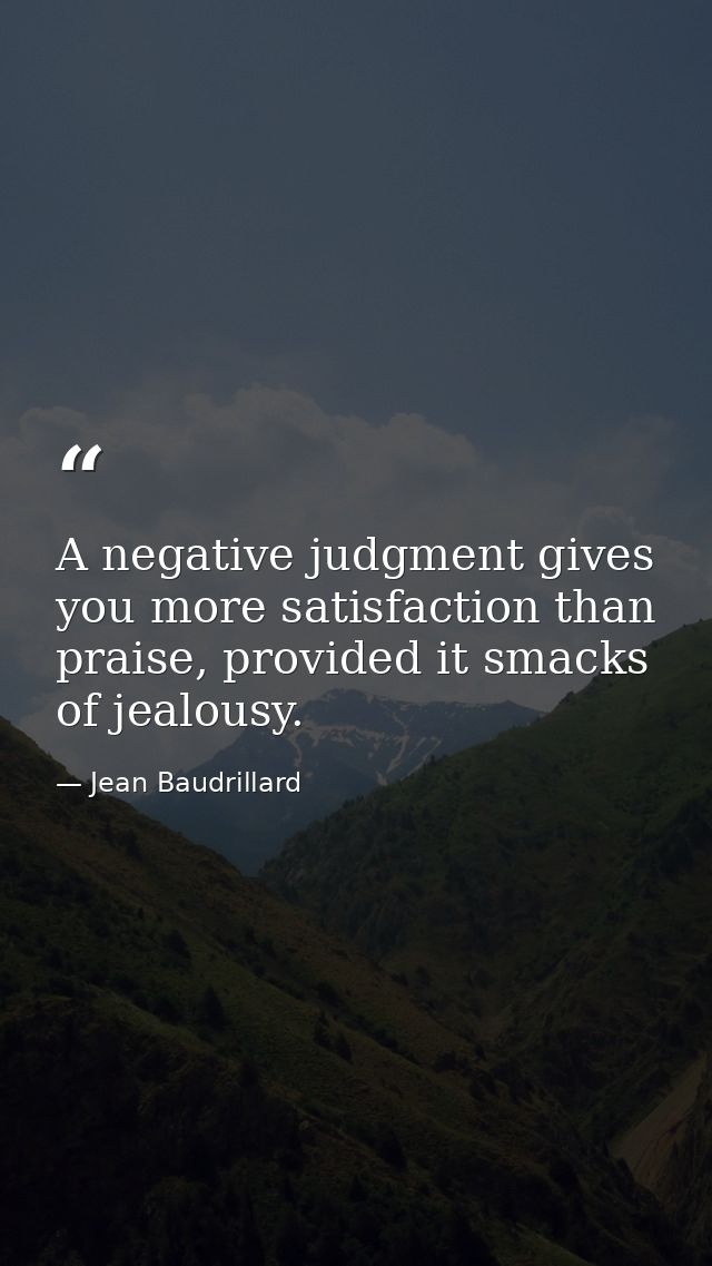 A negative judgment gives you more satisfaction than praise, provided it smacks of jealousy. — Jean Baudrillard