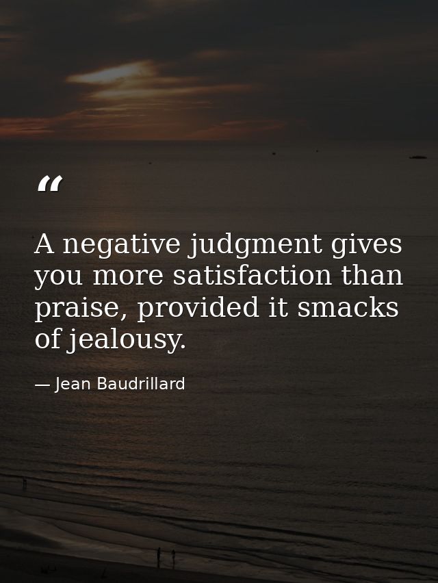 A negative judgment gives you more satisfaction than praise, provided it smacks of jealousy. — Jean Baudrillard