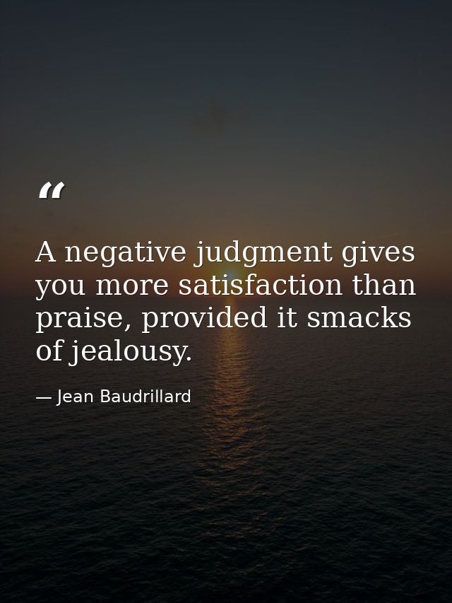 A negative judgment gives you more satisfaction than praise, provided it smacks of jealousy. — Jean Baudrillard