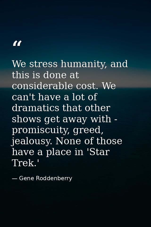 We stress humanity, and this is done at considerable cost. We can't have a lot of dramatics that other shows get away wi — Gene Roddenberry