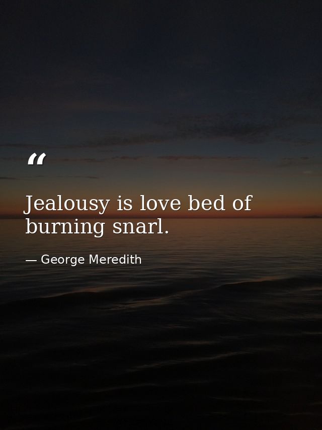 Jealousy is love bed of burning snarl. — George Meredith