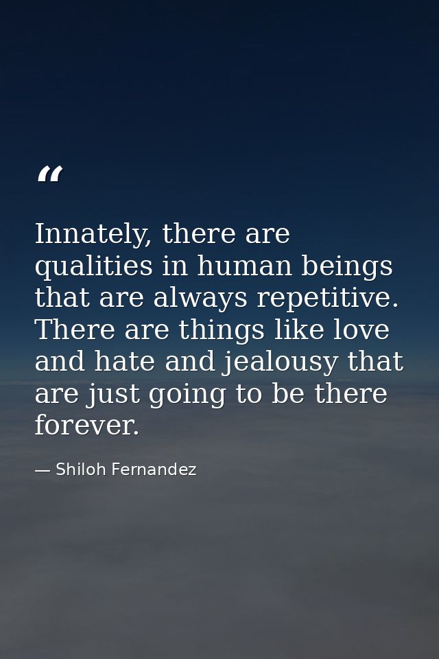 Innately, there are qualities in human beings that are always repetitive. There are things like love and hate and jealou — Shiloh Fernandez