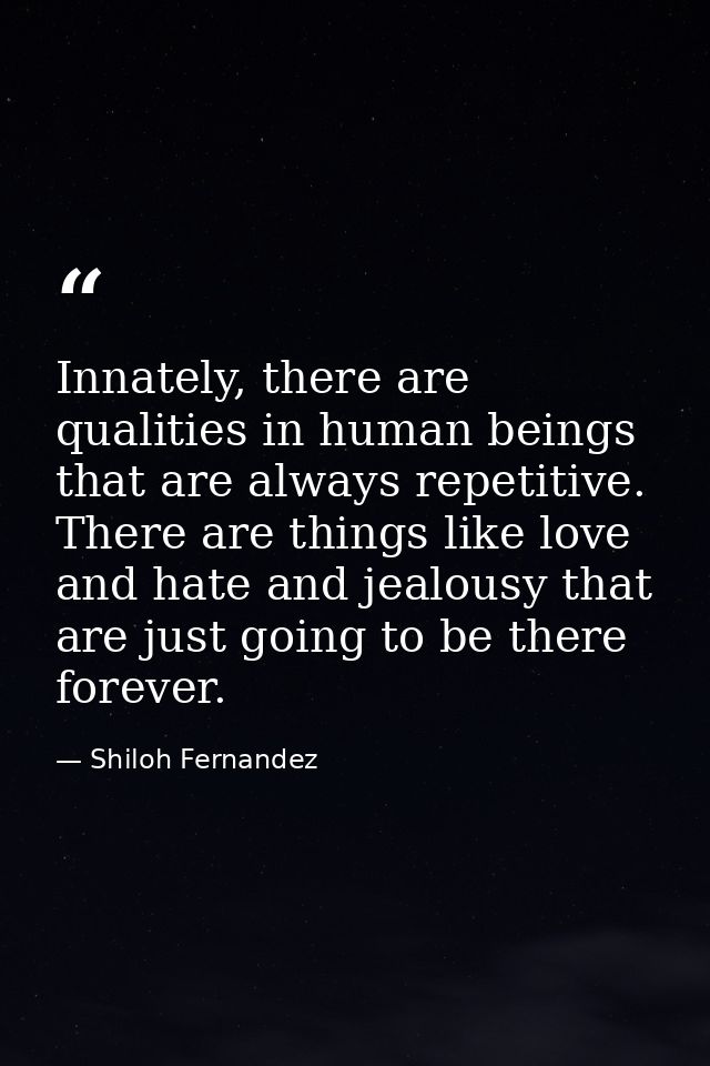 Innately, there are qualities in human beings that are always repetitive. There are things like love and hate and jealou — Shiloh Fernandez