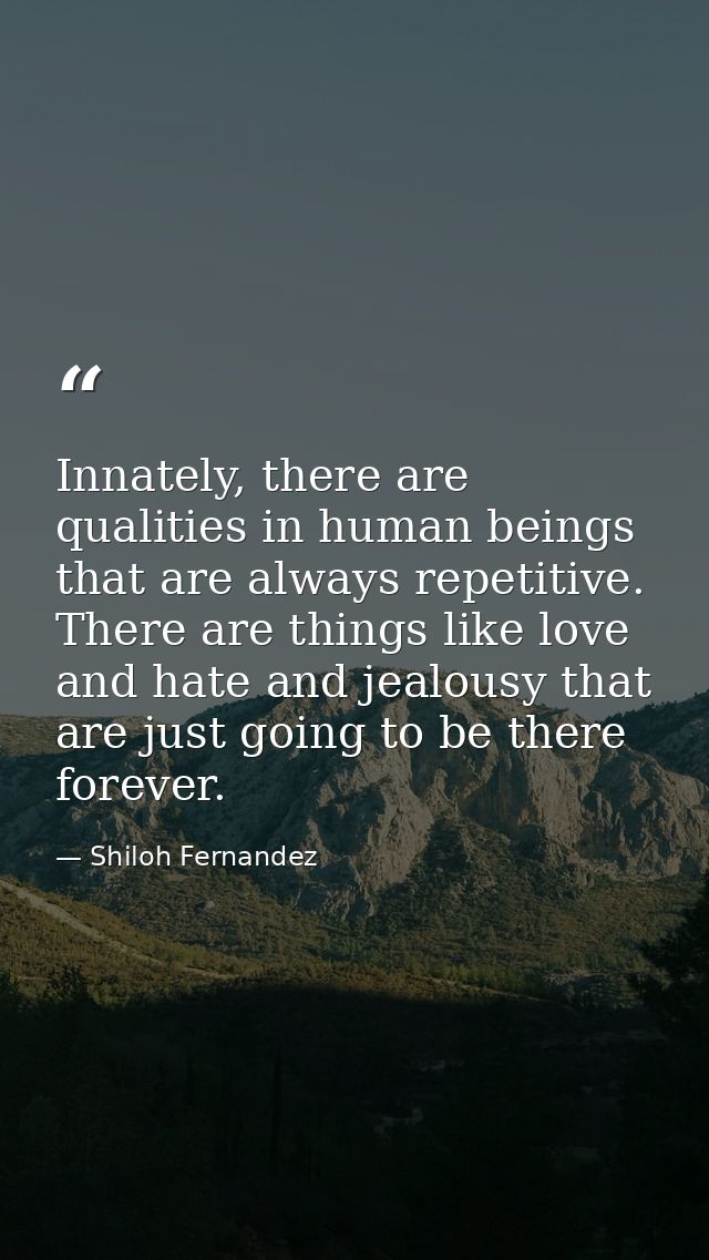 Innately, there are qualities in human beings that are always repetitive. There are things like love and hate and jealou — Shiloh Fernandez