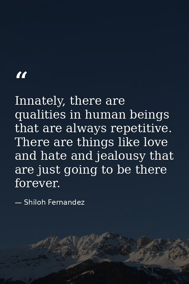 Innately, there are qualities in human beings that are always repetitive. There are things like love and hate and jealou — Shiloh Fernandez