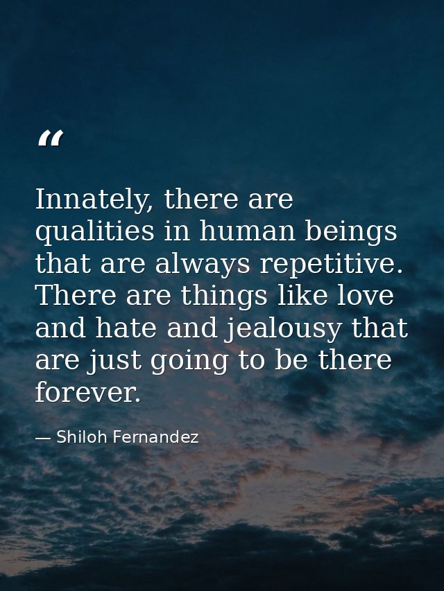 Innately, there are qualities in human beings that are always repetitive. There are things like love and hate and jealou — Shiloh Fernandez