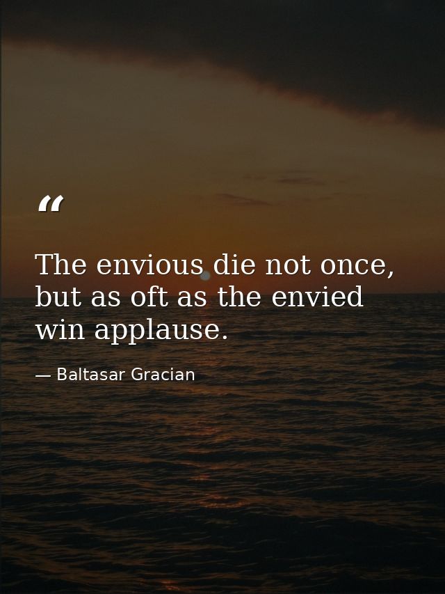 The envious die not once, but as oft as the envied win applause. — Baltasar Gracian