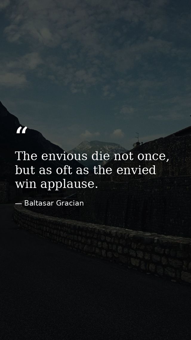 The envious die not once, but as oft as the envied win applause. — Baltasar Gracian