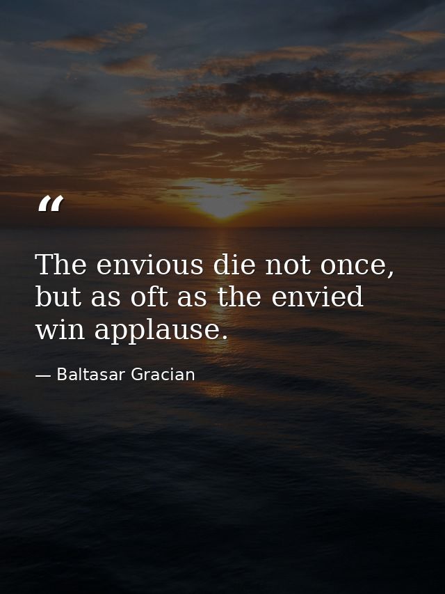 The envious die not once, but as oft as the envied win applause. — Baltasar Gracian