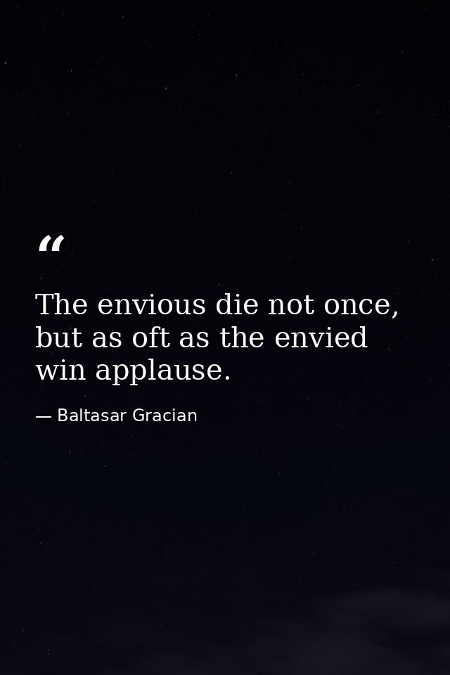 The envious die not once, but as oft as the envied win applause. — Baltasar Gracian