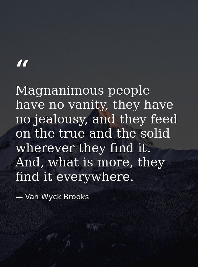 Magnanimous people have no vanity, they have no jealousy, and they feed on the true and the solid wherever they find it. — Van Wyck Brooks