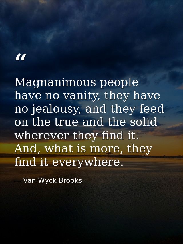 Magnanimous people have no vanity, they have no jealousy, and they feed on the true and the solid wherever they find it. — Van Wyck Brooks