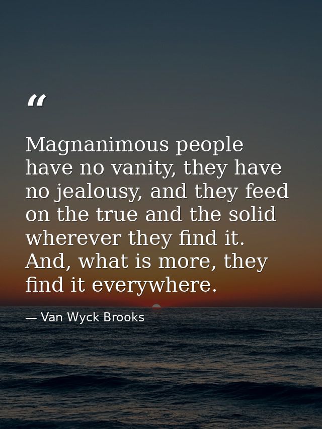 Magnanimous people have no vanity, they have no jealousy, and they feed on the true and the solid wherever they find it. — Van Wyck Brooks