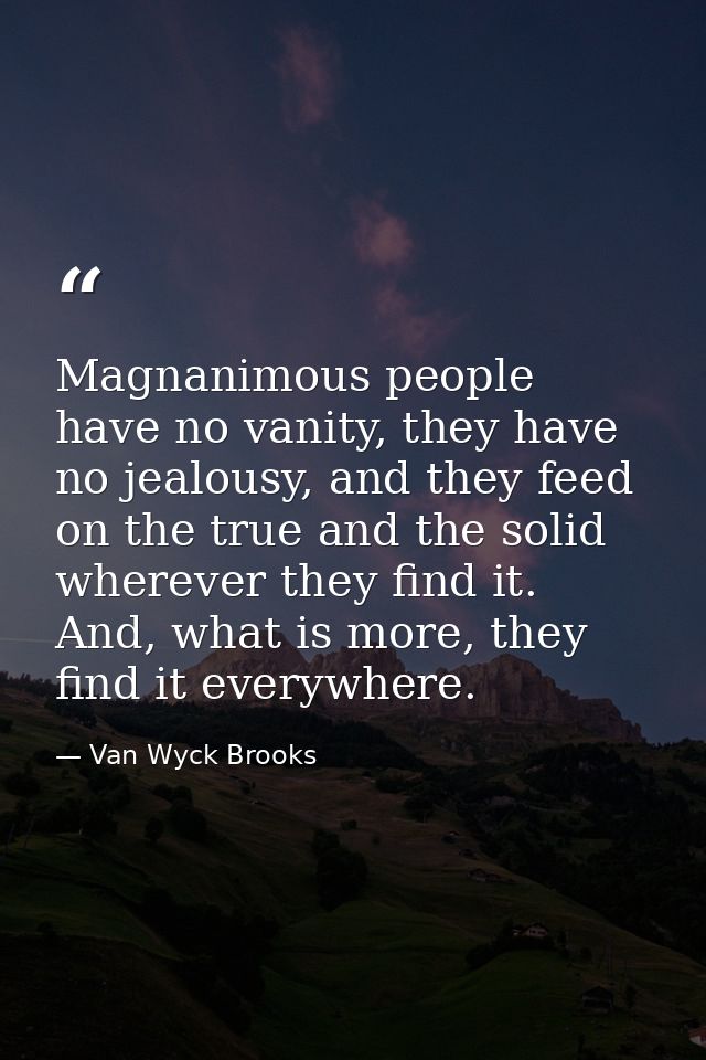 Magnanimous people have no vanity, they have no jealousy, and they feed on the true and the solid wherever they find it. — Van Wyck Brooks