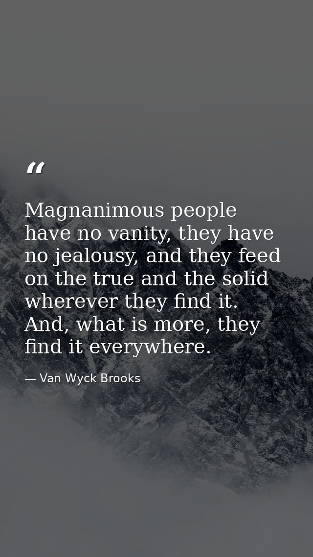 Magnanimous people have no vanity, they have no jealousy, and they feed on the true and the solid wherever they find it. — Van Wyck Brooks