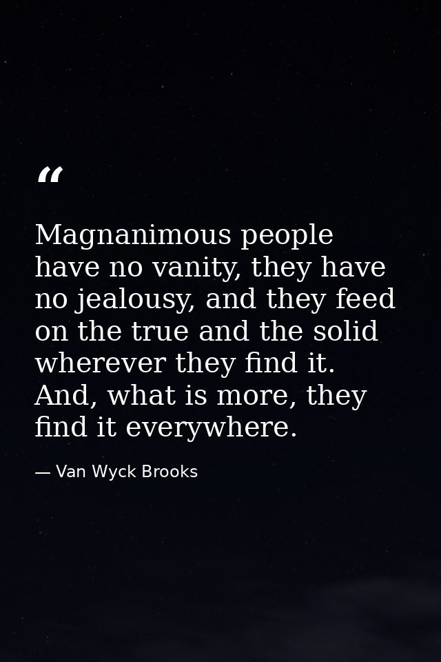 Magnanimous people have no vanity, they have no jealousy, and they feed on the true and the solid wherever they find it. — Van Wyck Brooks