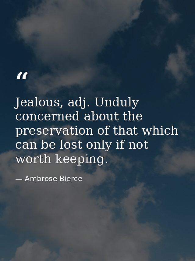 Jealous, adj. Unduly concerned about the preservation of that which can be lost only if not worth keeping. — Ambrose Bierce