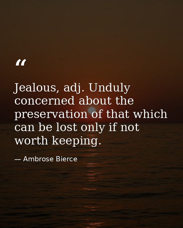 Jealous, adj. Unduly concerned about the preservation of that which can be lost only if not worth keeping. — Ambrose Bierce