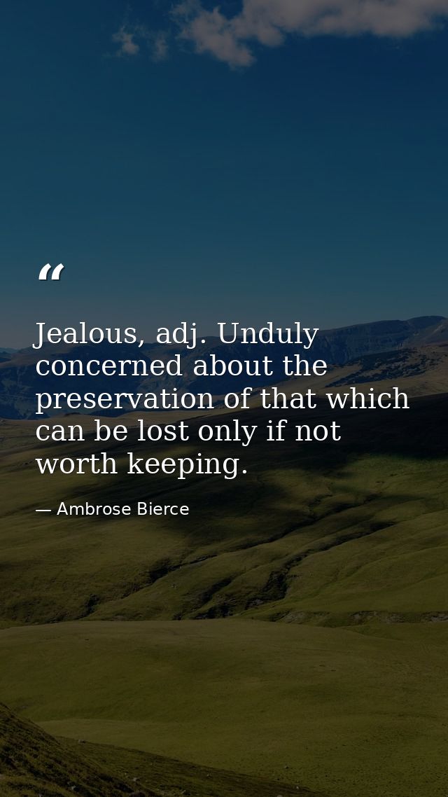 Jealous, adj. Unduly concerned about the preservation of that which can be lost only if not worth keeping. — Ambrose Bierce