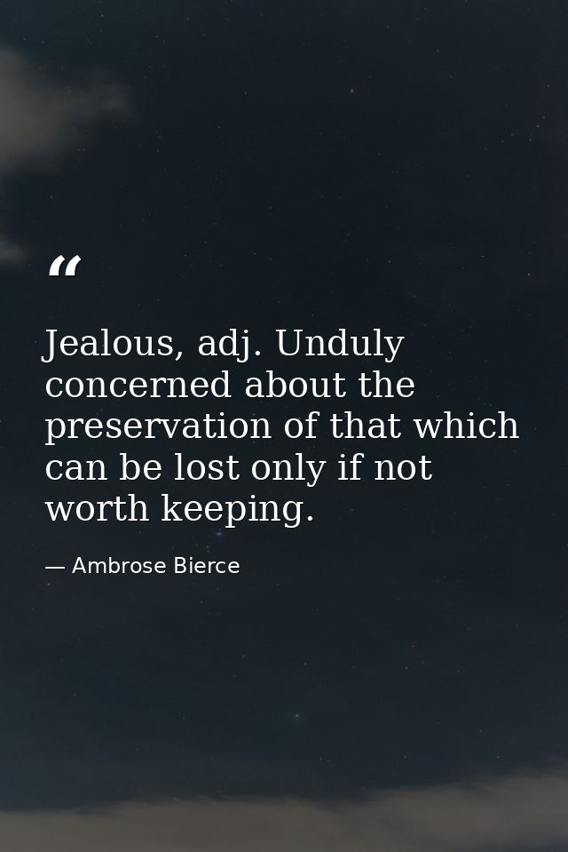 Jealous, adj. Unduly concerned about the preservation of that which can be lost only if not worth keeping. — Ambrose Bierce