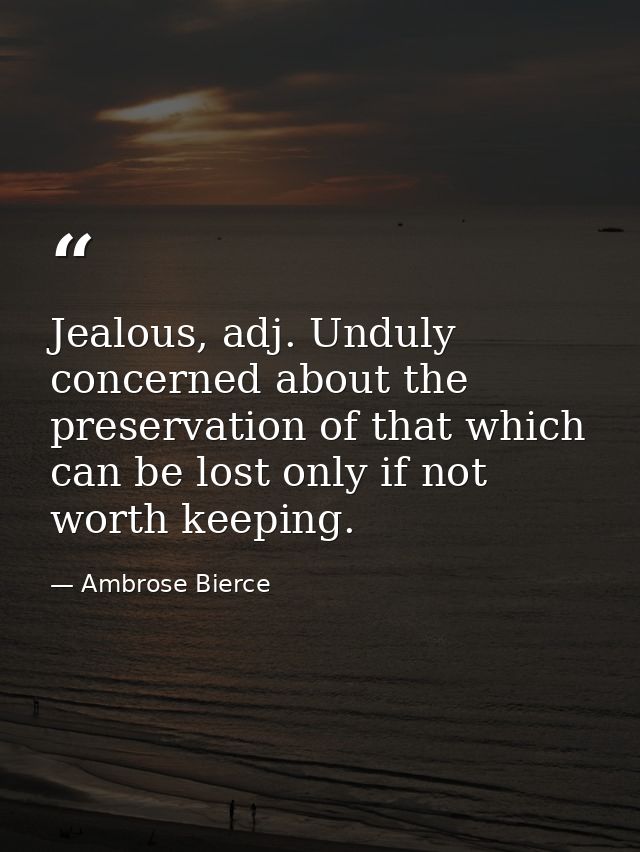 Jealous, adj. Unduly concerned about the preservation of that which can be lost only if not worth keeping. — Ambrose Bierce