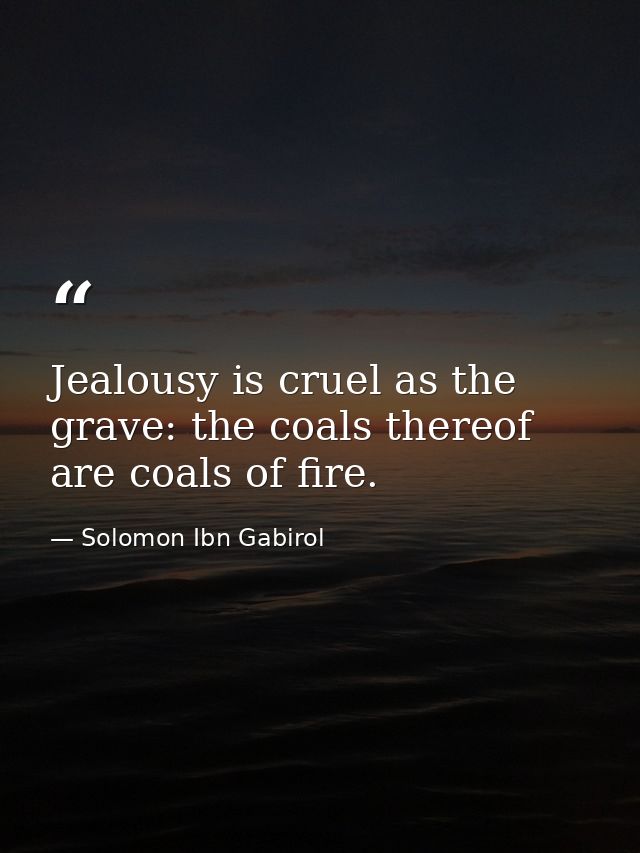 Jealousy is cruel as the grave: the coals thereof are coals of fire. — Solomon Ibn Gabirol