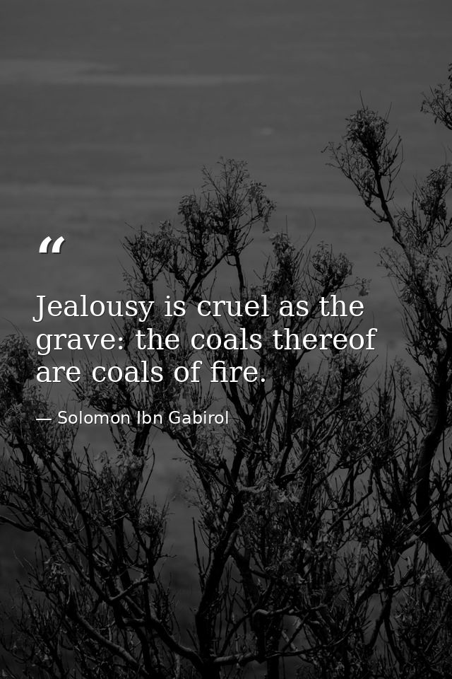 Jealousy is cruel as the grave: the coals thereof are coals of fire. — Solomon Ibn Gabirol