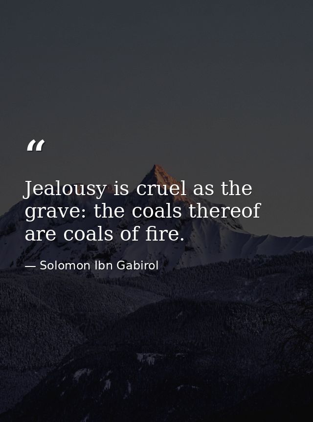 Jealousy is cruel as the grave: the coals thereof are coals of fire. — Solomon Ibn Gabirol