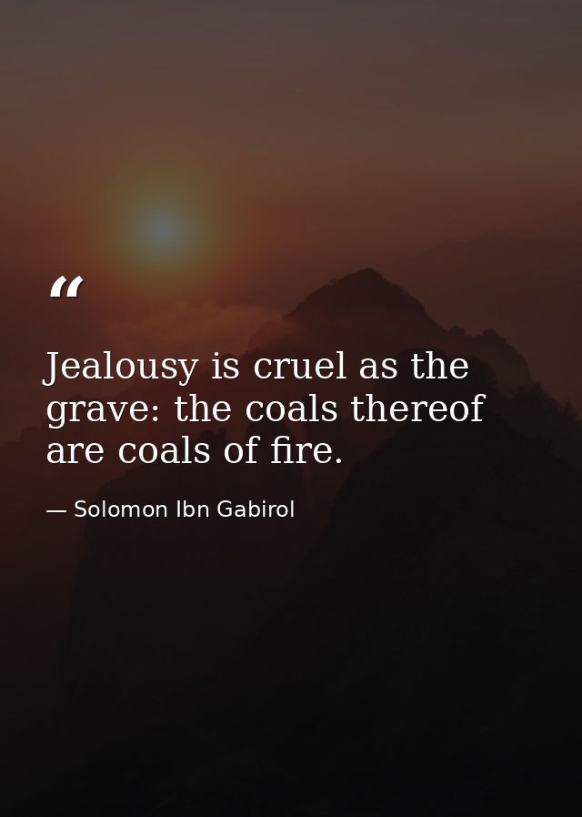 Jealousy is cruel as the grave: the coals thereof are coals of fire. — Solomon Ibn Gabirol