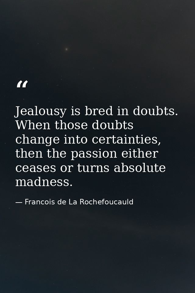 Jealousy is bred in doubts. When those doubts change into certainties, then the passion either ceases or turns absolute  — Francois de La Rochefoucauld