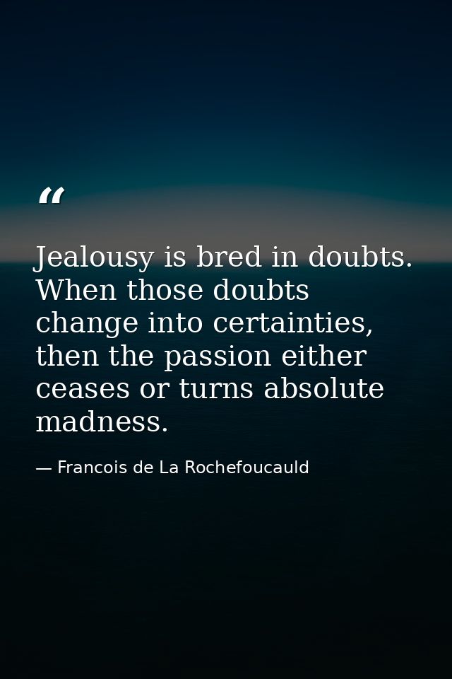 Jealousy is bred in doubts. When those doubts change into certainties, then the passion either ceases or turns absolute  — Francois de La Rochefoucauld