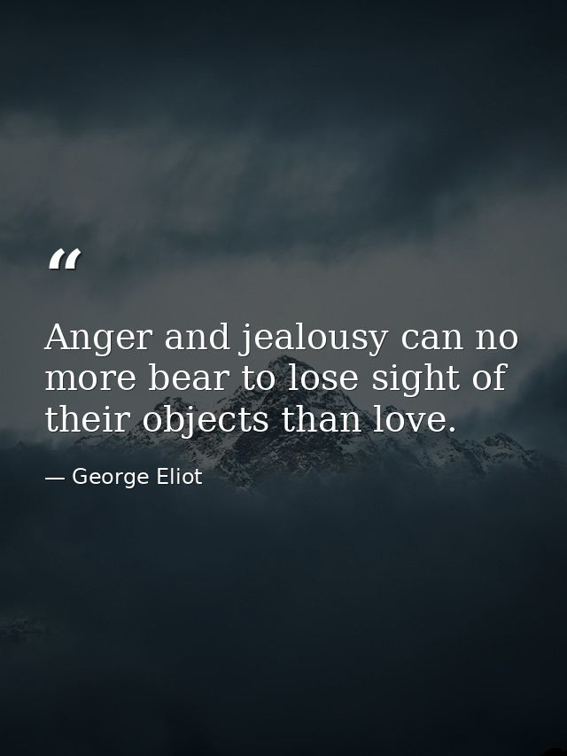 Anger and jealousy can no more bear to lose sight of their objects than love. — George Eliot
