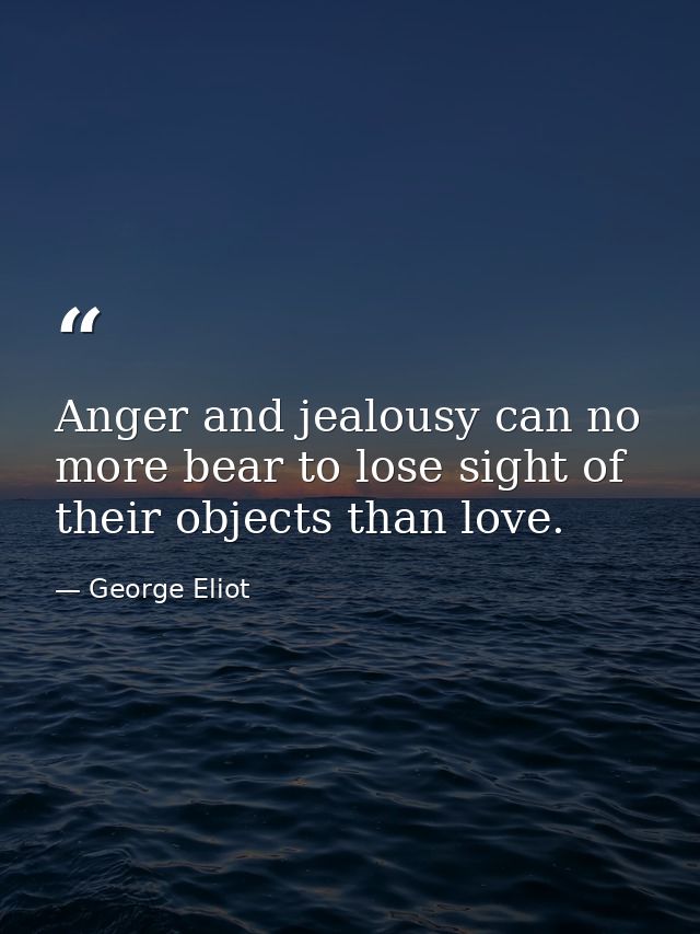 Anger and jealousy can no more bear to lose sight of their objects than love. — George Eliot