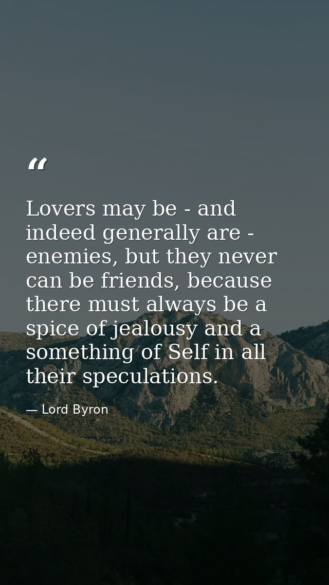 Lovers may be - and indeed generally are - enemies, but they never can be friends, because there must always be a spice  — Lord Byron