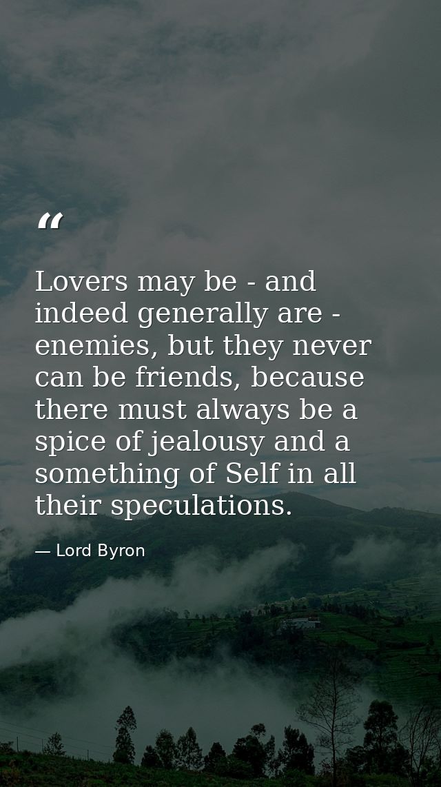 Lovers may be - and indeed generally are - enemies, but they never can be friends, because there must always be a spice  — Lord Byron