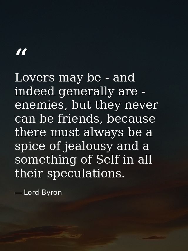 Lovers may be - and indeed generally are - enemies, but they never can be friends, because there must always be a spice  — Lord Byron