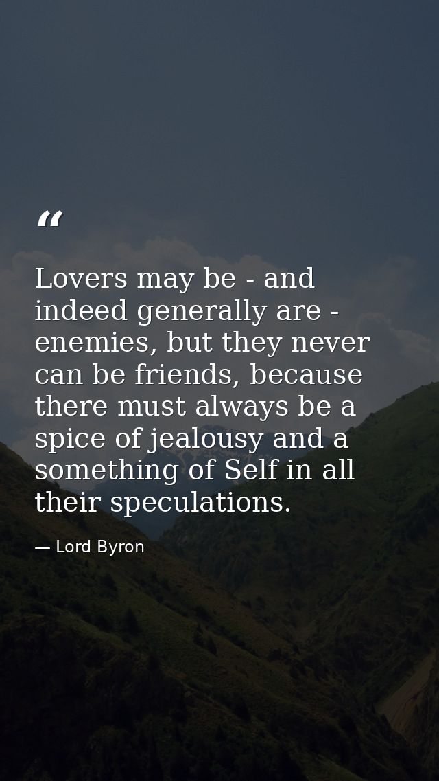 Lovers may be - and indeed generally are - enemies, but they never can be friends, because there must always be a spice  — Lord Byron