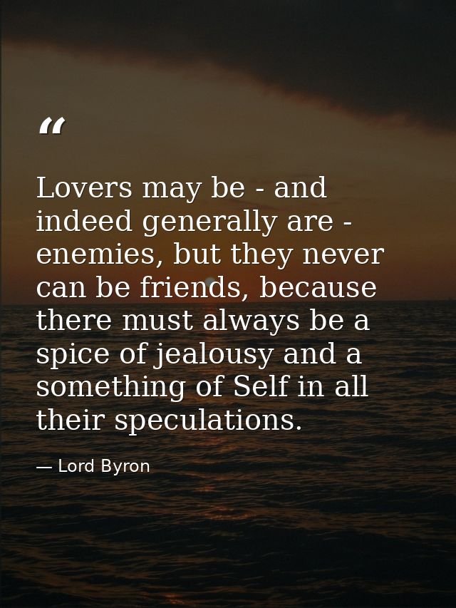 Lovers may be - and indeed generally are - enemies, but they never can be friends, because there must always be a spice  — Lord Byron