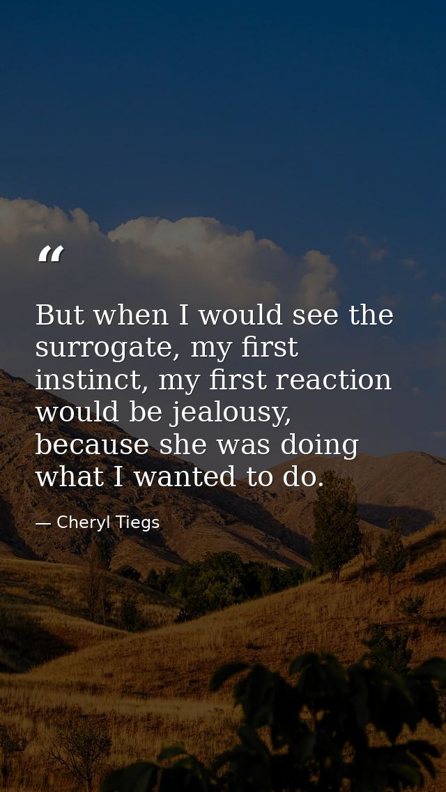 But when I would see the surrogate, my first instinct, my first reaction would be jealousy, because she was doing what I — Cheryl Tiegs