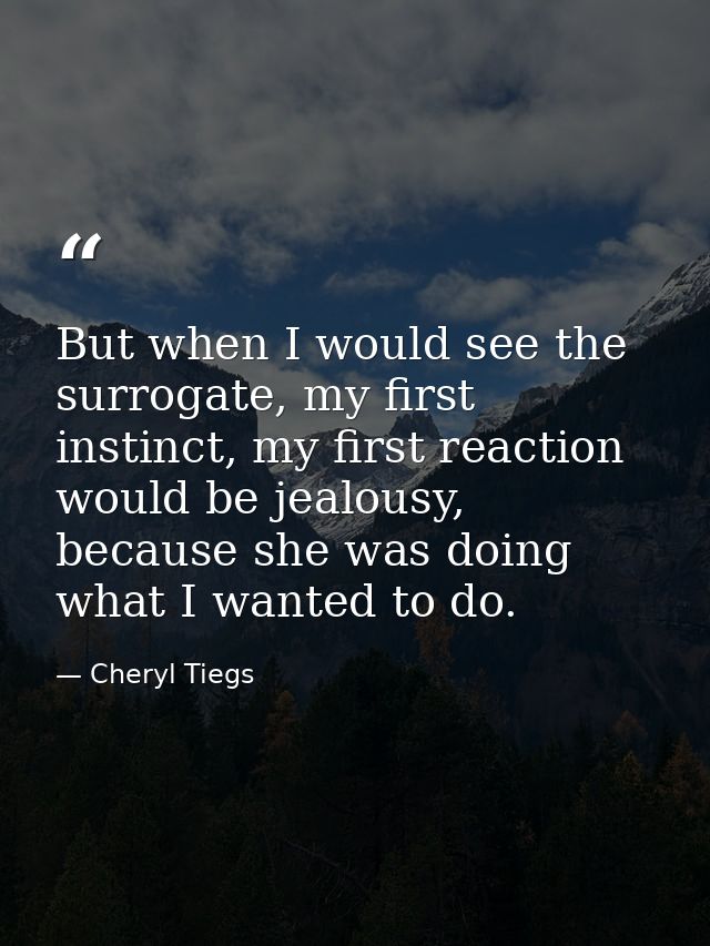 But when I would see the surrogate, my first instinct, my first reaction would be jealousy, because she was doing what I — Cheryl Tiegs
